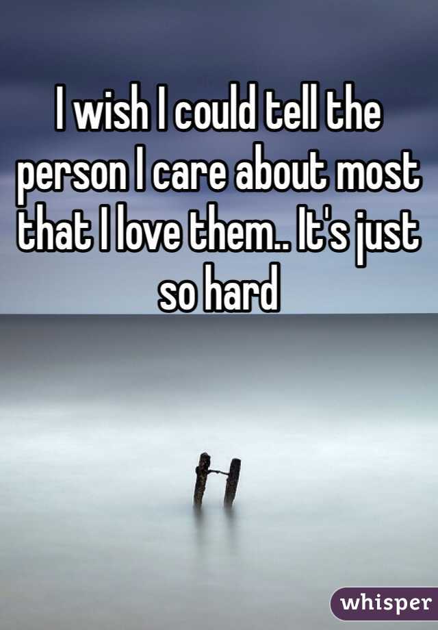 I wish I could tell the person I care about most that I love them.. It's just so hard