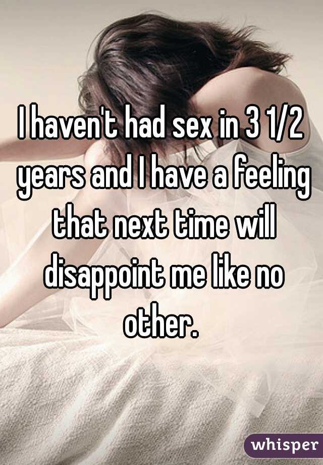 I haven't had sex in 3 1/2 years and I have a feeling that next time will disappoint me like no other. 