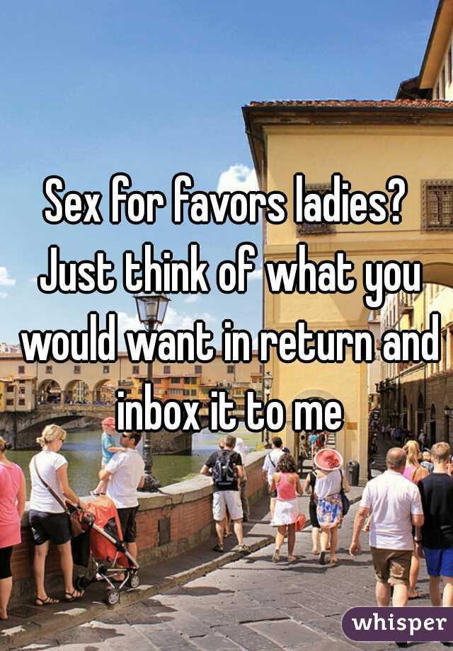 Sex for favors ladies? Just think of what you would want in return and inbox it to me