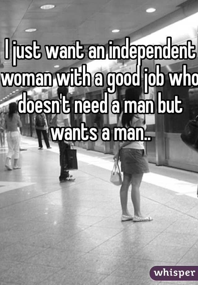 I just want an independent woman with a good job who doesn't need a man but wants a man.. 