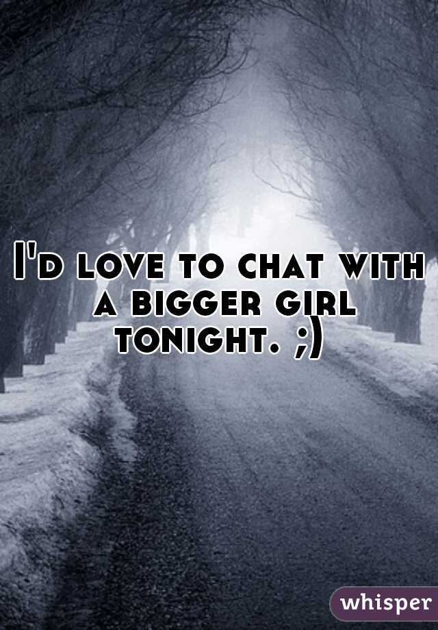 I'd love to chat with a bigger girl tonight. ;) 