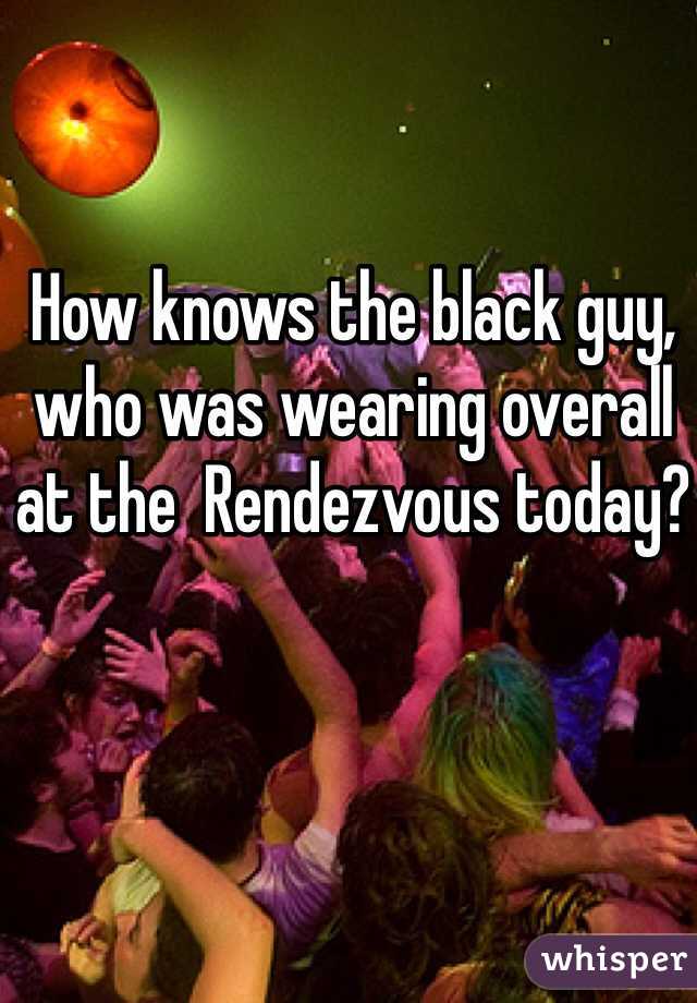 How knows the black guy, who was wearing overall at the  Rendezvous today?
