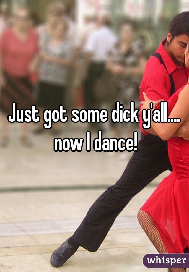 Just got some dick y'all.... now I dance!