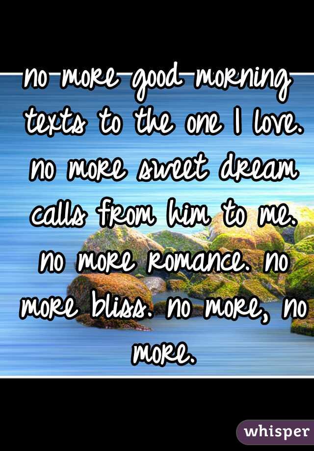 no more good morning texts to the one I love. no more sweet dream calls from him to me. no more romance. no more bliss. no more, no more.