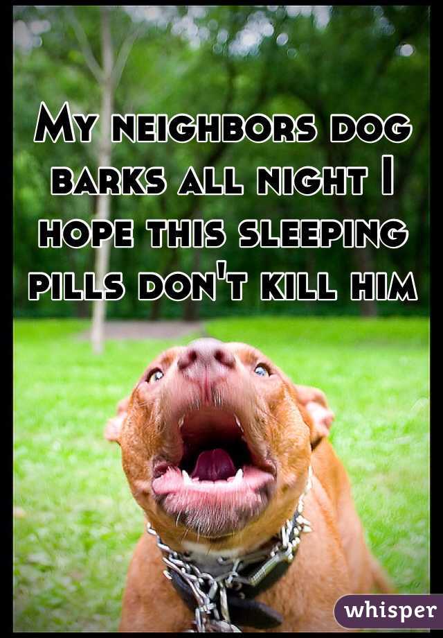 My neighbors dog barks all night I hope this sleeping pills don't kill him 