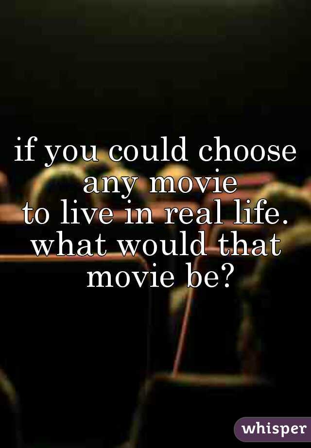 if you could choose any movie
to live in real life.
what would that movie be?