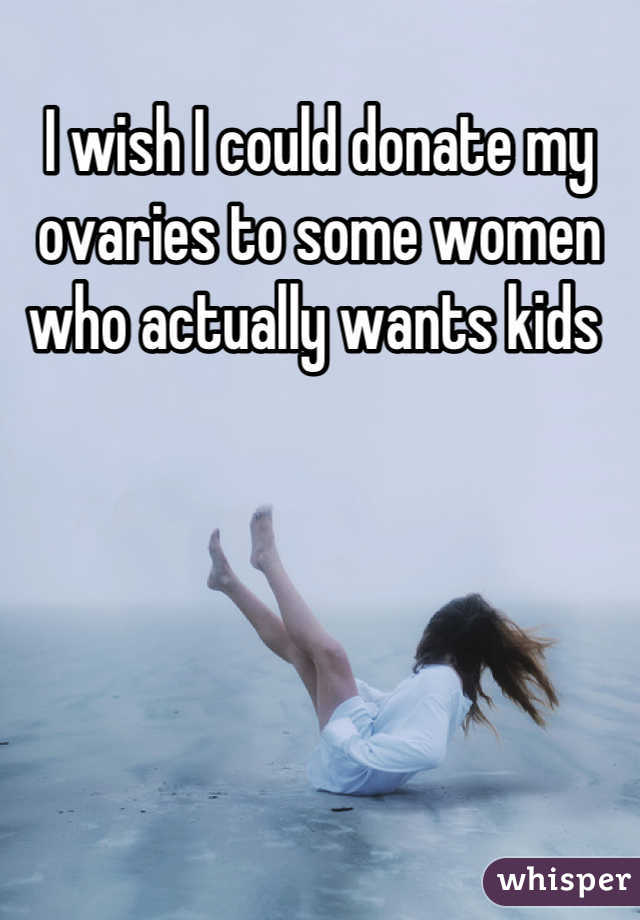 I wish I could donate my ovaries to some women who actually wants kids 
