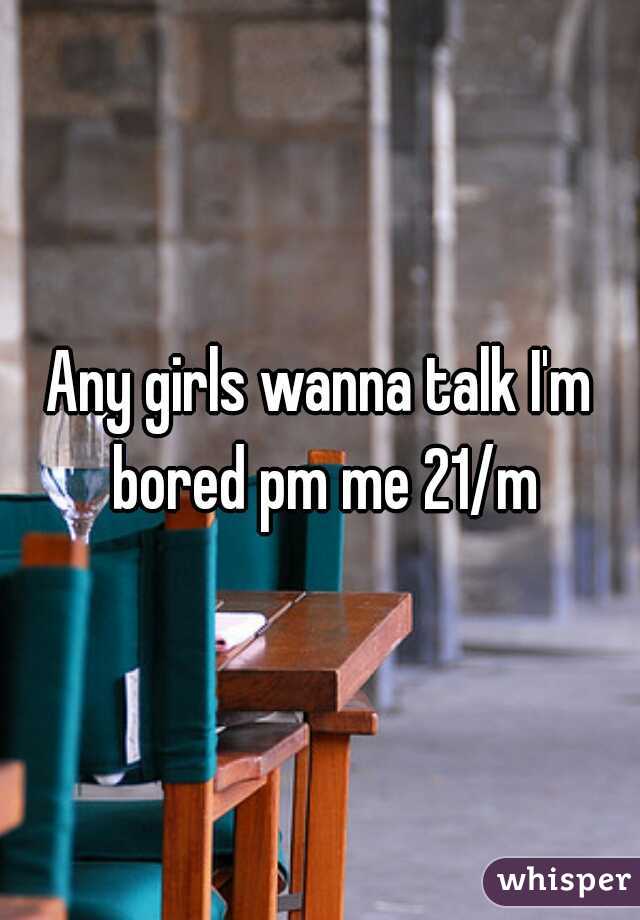 Any girls wanna talk I'm bored pm me 21/m