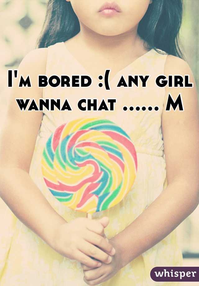 I'm bored :( any girl wanna chat ...... M