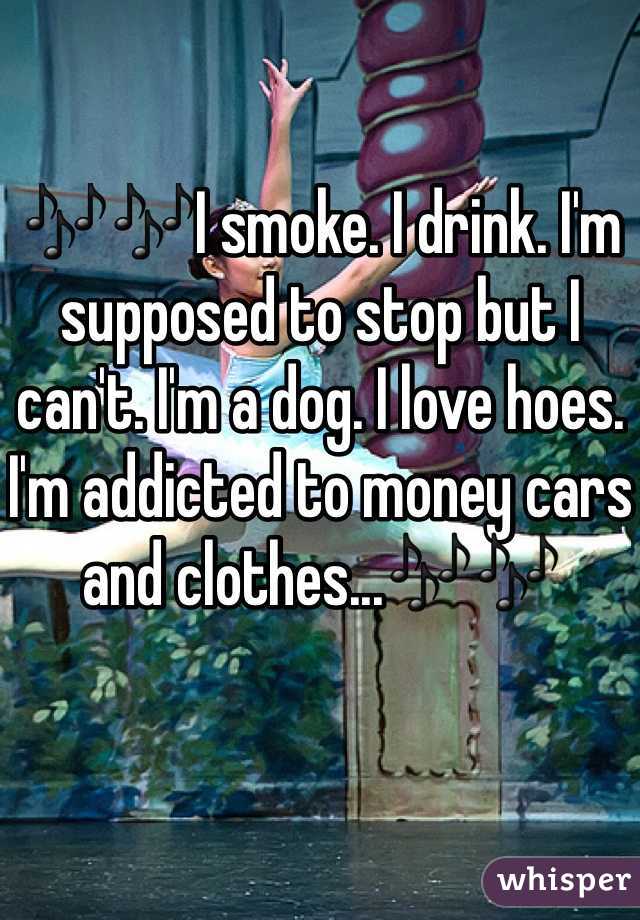 🎶🎶I smoke. I drink. I'm supposed to stop but I can't. I'm a dog. I love hoes. I'm addicted to money cars and clothes...🎶🎶