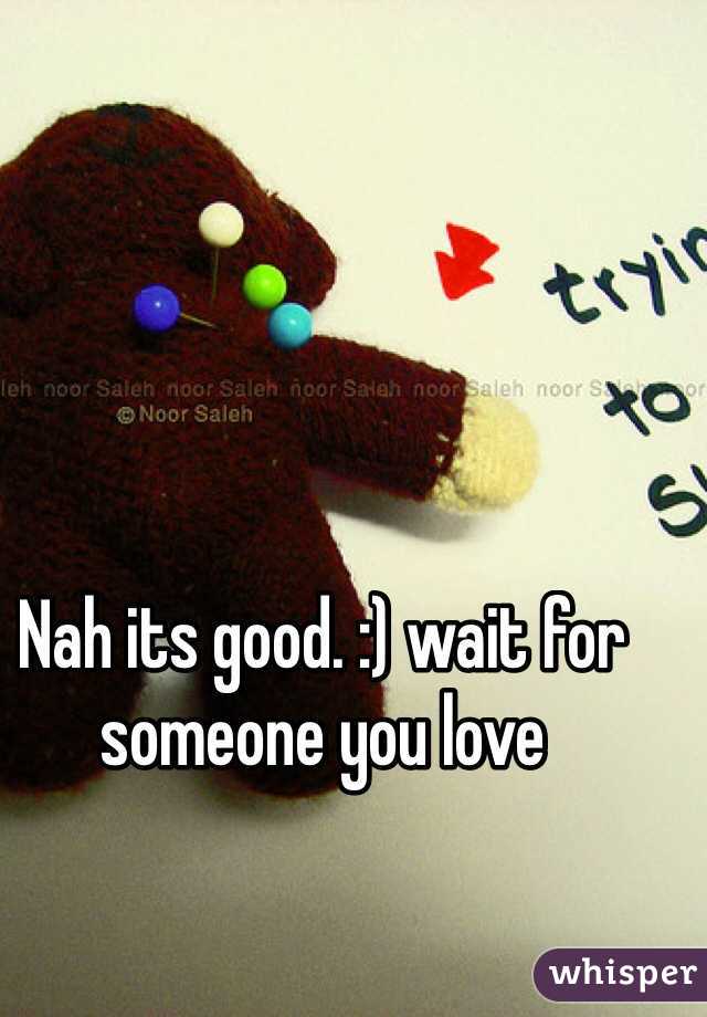 Nah its good. :) wait for someone you love