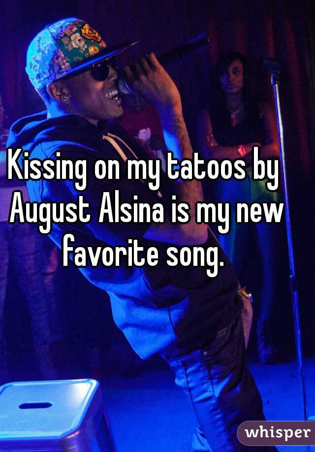 Kissing on my tatoos by August Alsina is my new favorite song. 