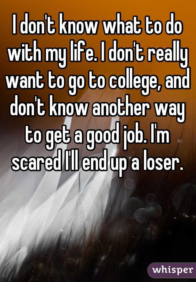 I don't know what to do with my life. I don't really want to go to college, and don't know another way to get a good job. I'm scared I'll end up a loser.
