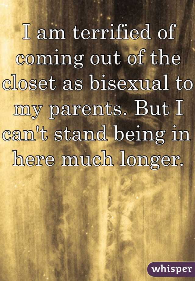 I am terrified of coming out of the closet as bisexual to my parents. But I can't stand being in here much longer. 