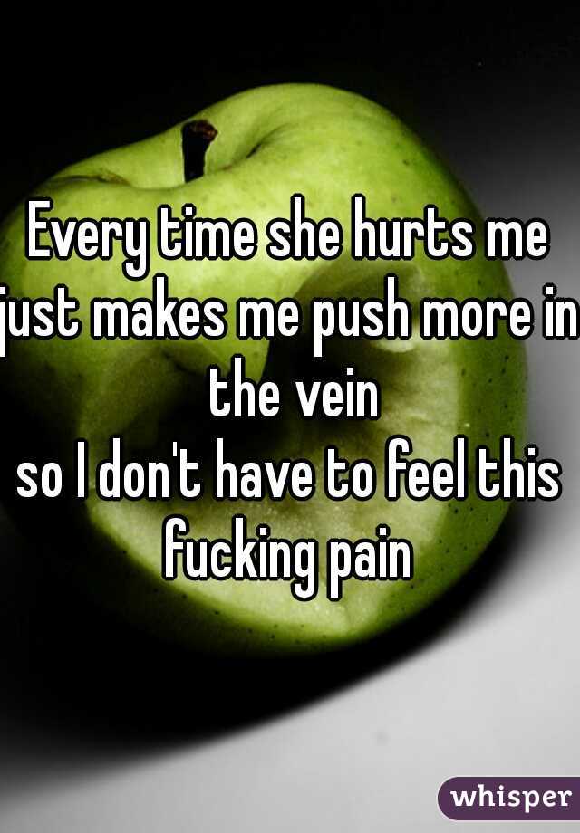Every time she hurts me
just makes me push more in the vein
so I don't have to feel this fucking pain 