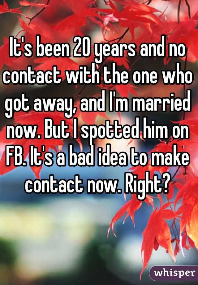 It's been 20 years and no contact with the one who got away, and I'm married now. But I spotted him on FB. It's a bad idea to make contact now. Right?