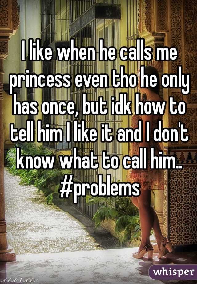 I like when he calls me princess even tho he only has once, but idk how to tell him I like it and I don't know what to call him.. 
#problems