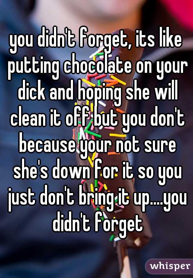 you didn't forget, its like putting chocolate on your dick and hoping she will clean it off but you don't because your not sure she's down for it so you just don't bring it up....you didn't forget