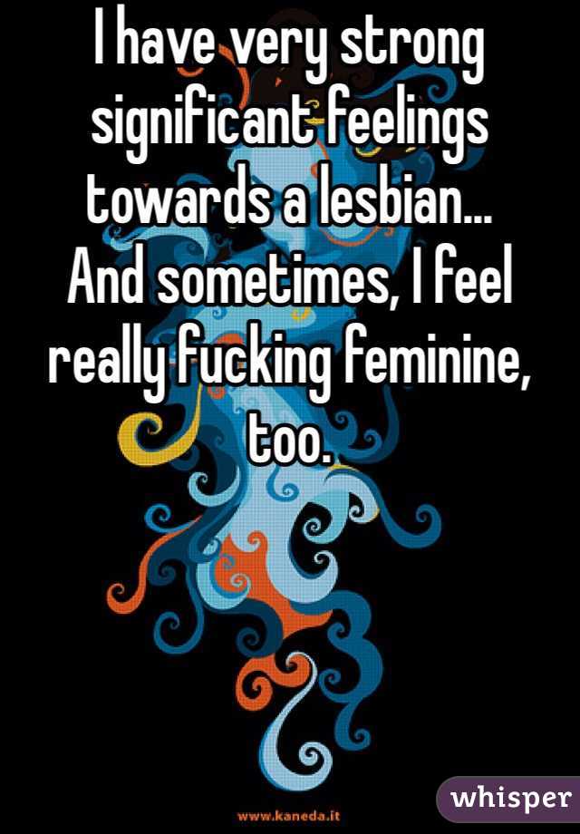 I have very strong significant feelings towards a lesbian...
And sometimes, I feel really fucking feminine, too.