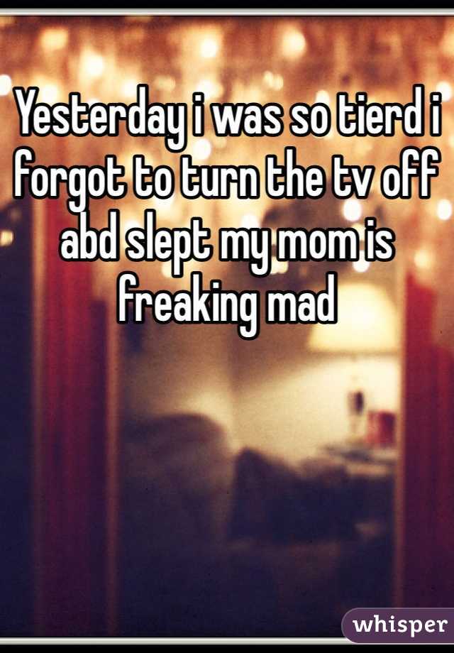 Yesterday i was so tierd i forgot to turn the tv off abd slept my mom is freaking mad