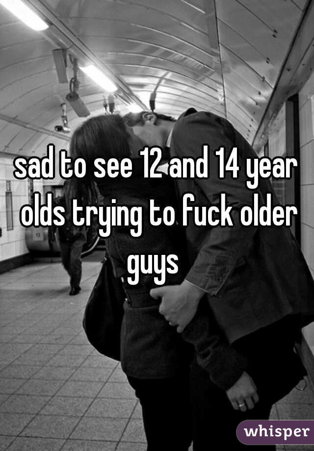 sad to see 12 and 14 year olds trying to fuck older guys  
