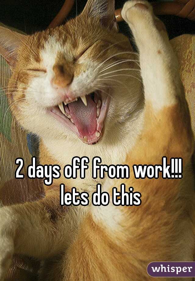 2 days off from work!!! lets do this