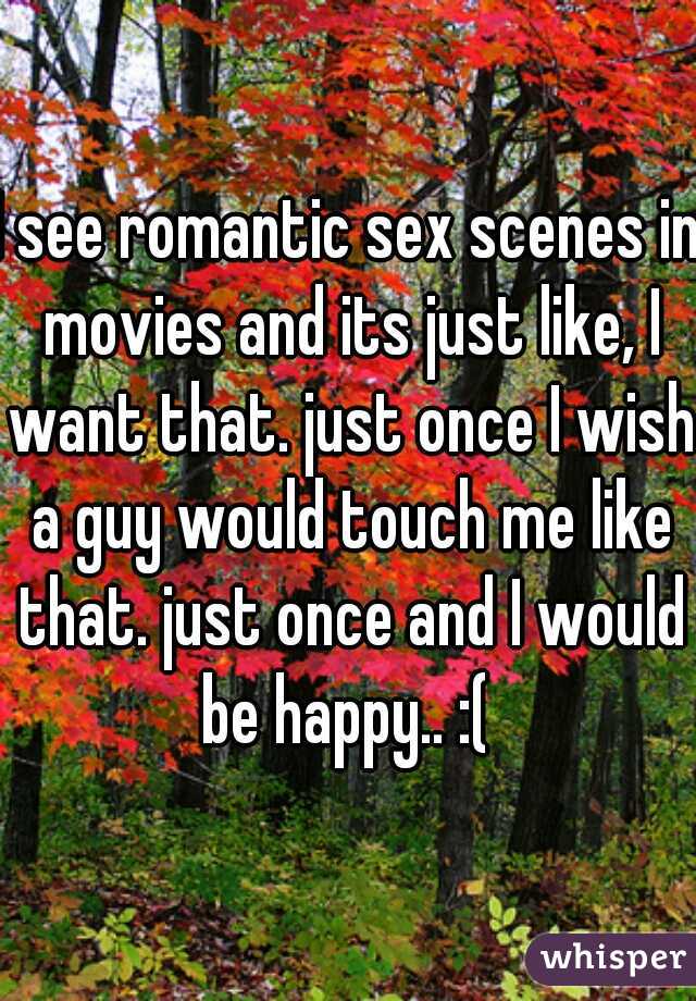 I see romantic sex scenes in movies and its just like, I want that. just once I wish a guy would touch me like that. just once and I would be happy.. :( 