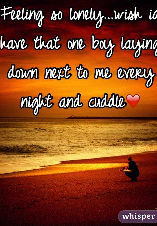 Feeling so lonely...wish id have that one boy laying down next to me every night and cuddle❤️