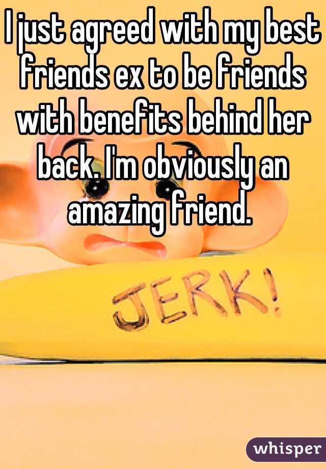 I just agreed with my best friends ex to be friends with benefits behind her back. I'm obviously an amazing friend. 