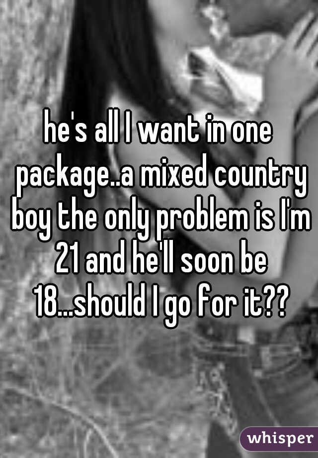 he's all I want in one package..a mixed country boy the only problem is I'm 21 and he'll soon be 18...should I go for it??