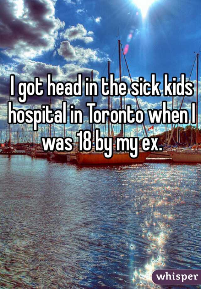 I got head in the sick kids hospital in Toronto when I was 18 by my ex.