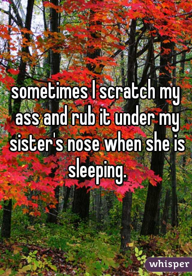 sometimes I scratch my ass and rub it under my sister's nose when she is sleeping.
