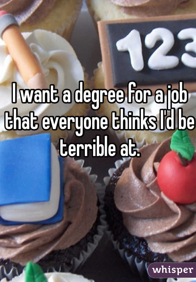 I want a degree for a job that everyone thinks I'd be terrible at. 

