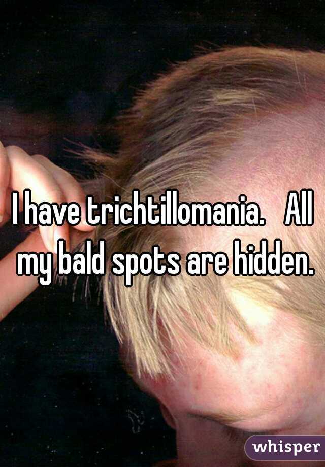 I have trichtillomania.   All my bald spots are hidden.
