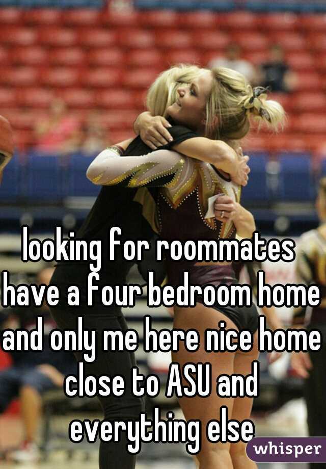 looking for roommates have a four bedroom home and only me here nice home close to ASU and everything else