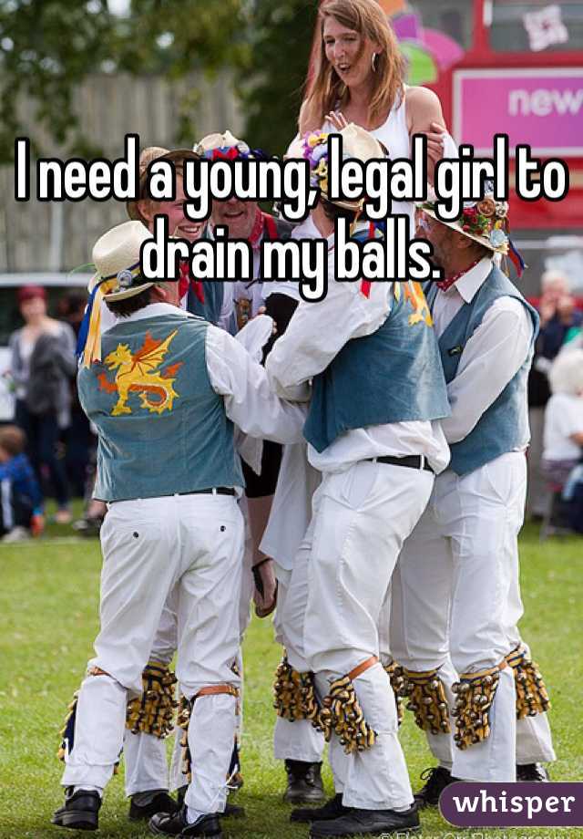 I need a young, legal girl to drain my balls.