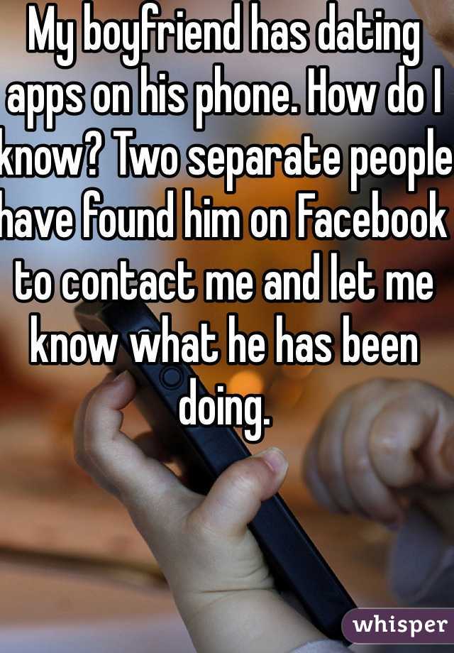 My boyfriend has dating apps on his phone. How do I know? Two separate people have found him on Facebook to contact me and let me know what he has been doing. 