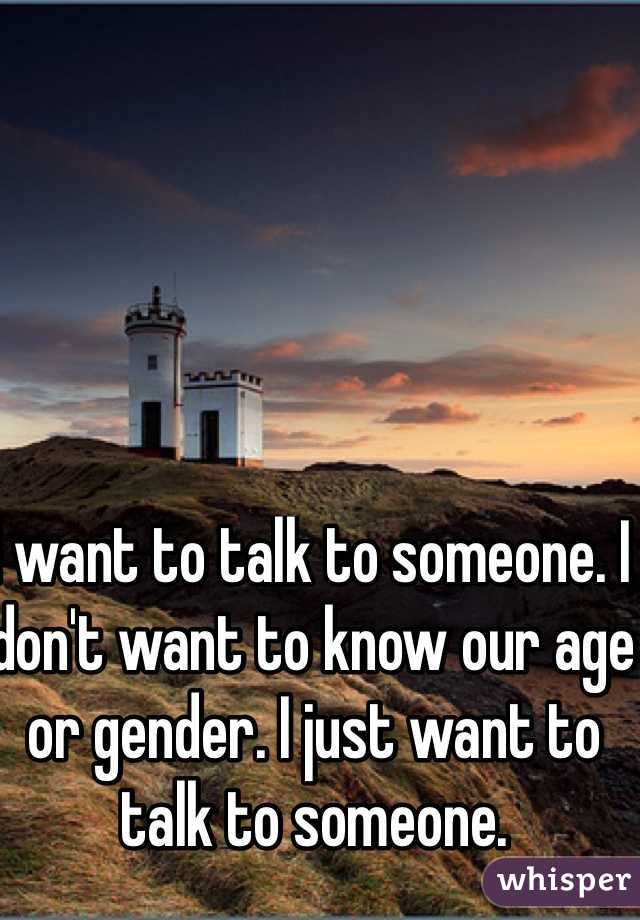I want to talk to someone. I don't want to know our age or gender. I just want to talk to someone. 