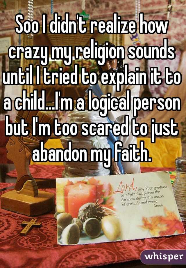 Soo I didn't realize how crazy my religion sounds until I tried to explain it to a child...I'm a logical person but I'm too scared to just abandon my faith.