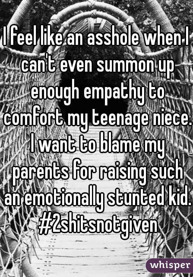 I feel like an asshole when I can't even summon up enough empathy to comfort my teenage niece. I want to blame my parents for raising such an emotionally stunted kid. #2shitsnotgiven