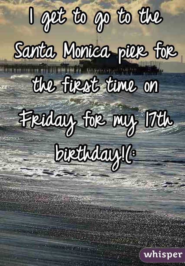 I get to go to the Santa Monica pier for the first time on Friday for my 17th birthday!(: