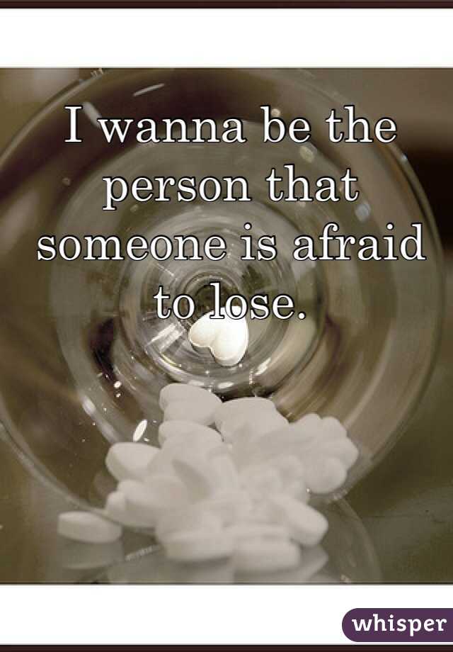 I wanna be the person that someone is afraid to lose. 
