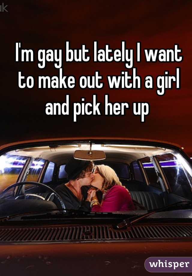 I'm gay but lately I want to make out with a girl and pick her up 