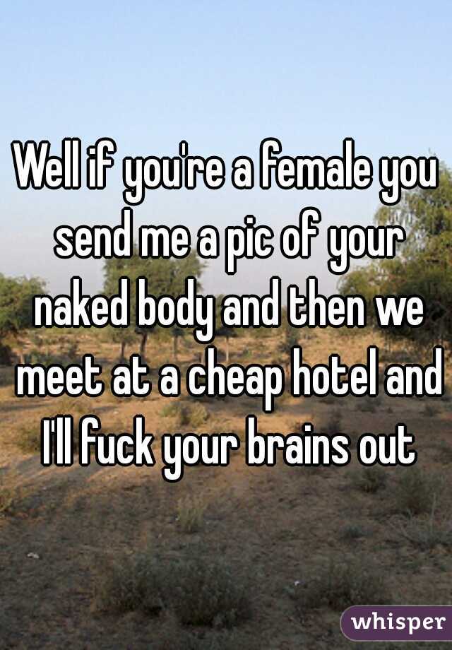 Well if you're a female you send me a pic of your naked body and then we meet at a cheap hotel and I'll fuck your brains out
