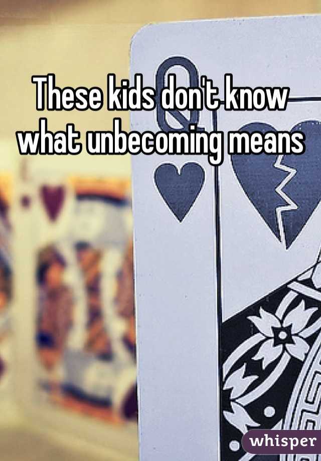These kids don't know what unbecoming means