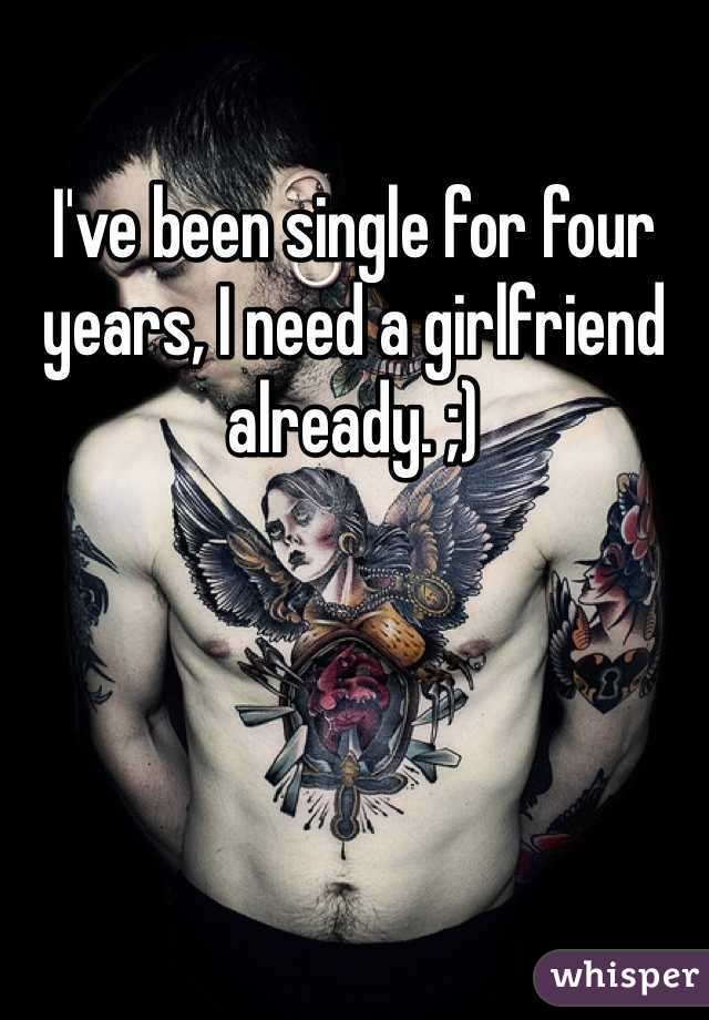 I've been single for four years, I need a girlfriend already. ;)