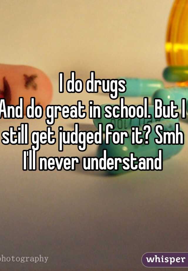 I do drugs
And do great in school. But I still get judged for it? Smh I'll never understand