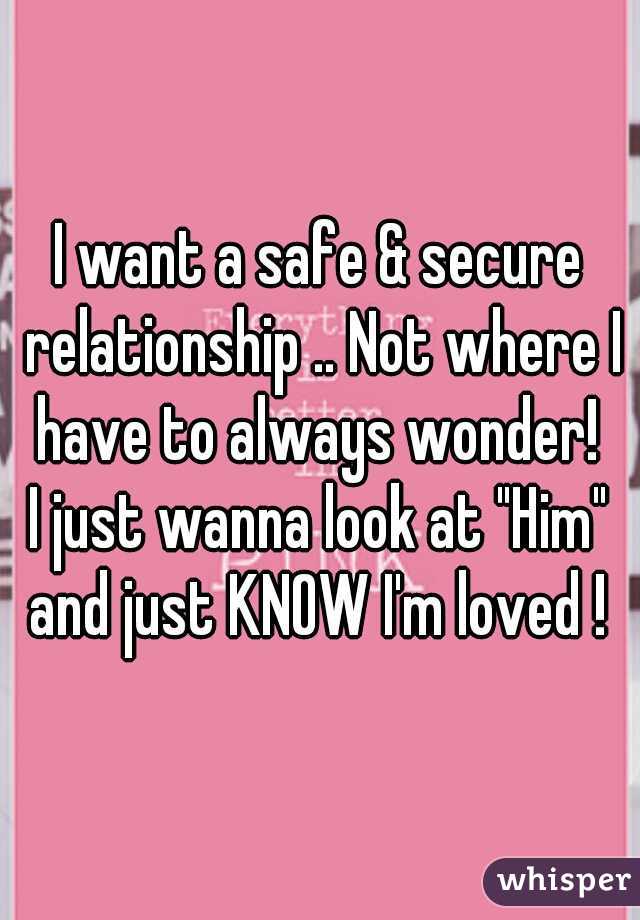 I want a safe & secure relationship .. Not where I have to always wonder! 
I just wanna look at "Him" and just KNOW I'm loved ! 