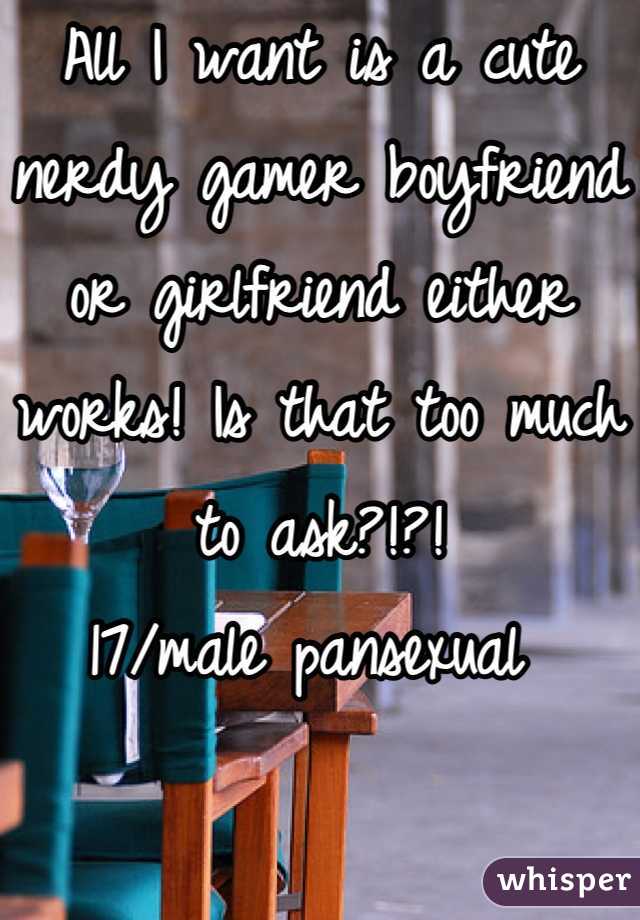 All I want is a cute nerdy gamer boyfriend or girlfriend either works! Is that too much to ask?!?!
17/male pansexual 