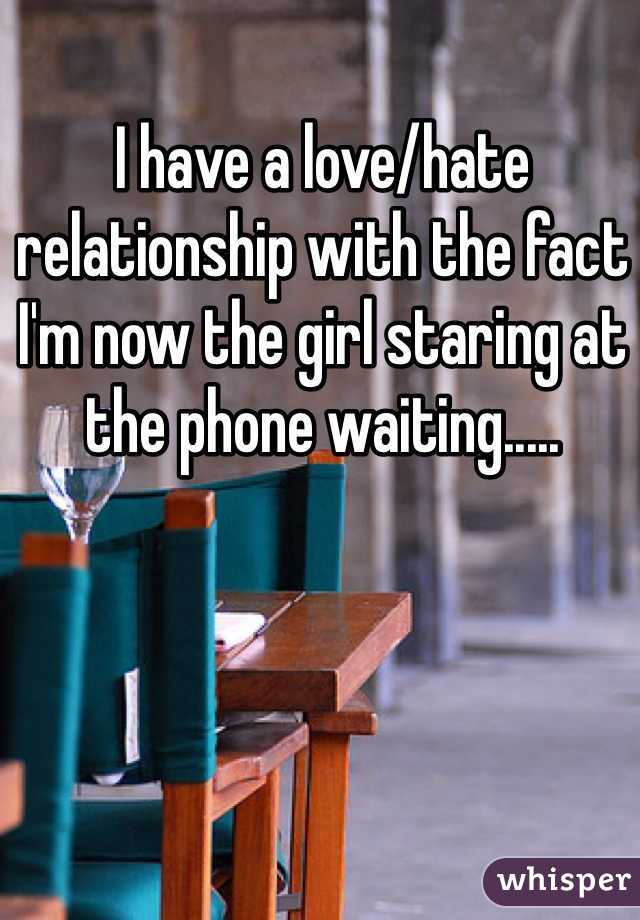 I have a love/hate relationship with the fact I'm now the girl staring at the phone waiting.....
